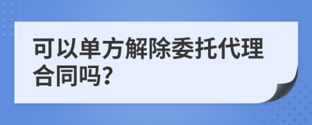 可以单方解除委托代理合同吗？