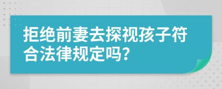 拒绝前妻去探视孩子符合法律规定吗？