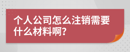 个人公司怎么注销需要什么材料啊？