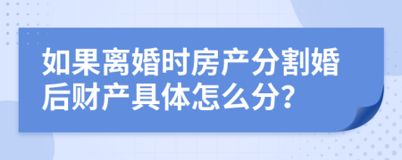 如果离婚时房产分割婚后财产具体怎么分？