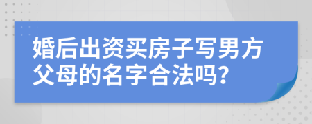 婚后出资买房子写男方父母的名字合法吗？