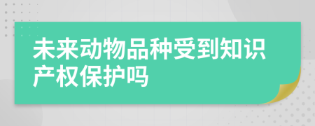 未来动物品种受到知识产权保护吗