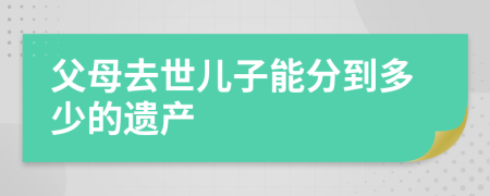 父母去世儿子能分到多少的遗产
