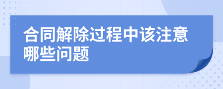 合同解除过程中该注意哪些问题