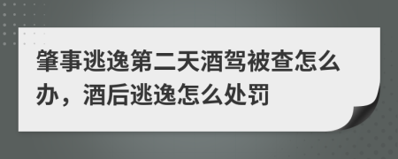 肇事逃逸第二天酒驾被查怎么办，酒后逃逸怎么处罚