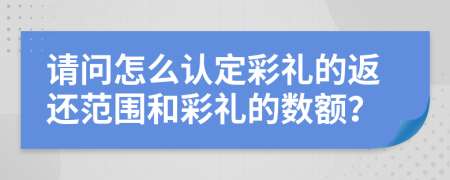 请问怎么认定彩礼的返还范围和彩礼的数额？