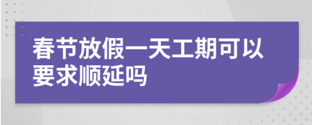 春节放假一天工期可以要求顺延吗