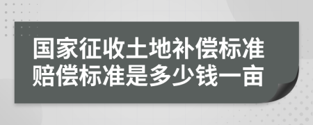 国家征收土地补偿标准赔偿标准是多少钱一亩