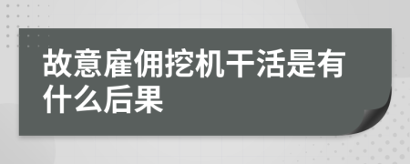 故意雇佣挖机干活是有什么后果