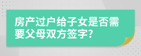 房产过户给子女是否需要父母双方签字?