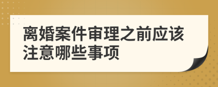 离婚案件审理之前应该注意哪些事项