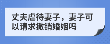 丈夫虐待妻子，妻子可以请求撤销婚姻吗