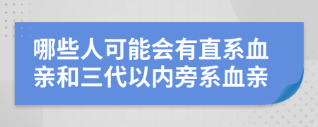 哪些人可能会有直系血亲和三代以内旁系血亲
