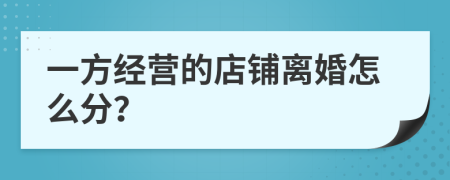 一方经营的店铺离婚怎么分？