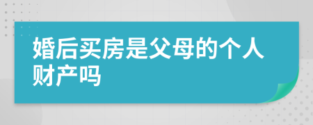 婚后买房是父母的个人财产吗