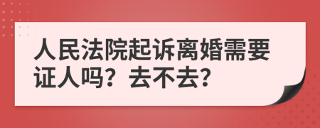 人民法院起诉离婚需要证人吗？去不去？