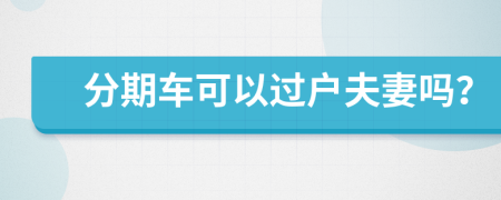 分期车可以过户夫妻吗？