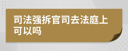 司法强拆官司去法庭上可以吗