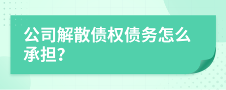 公司解散债权债务怎么承担？