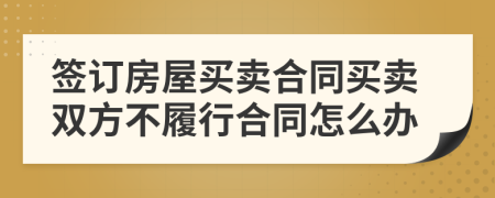 签订房屋买卖合同买卖双方不履行合同怎么办