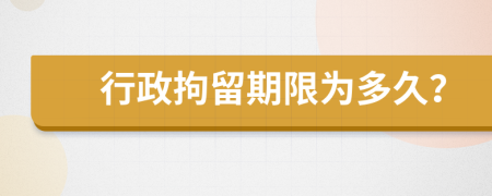 行政拘留期限为多久？