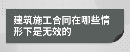 建筑施工合同在哪些情形下是无效的