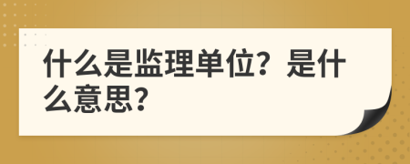 什么是监理单位？是什么意思？