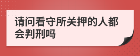 请问看守所关押的人都会判刑吗