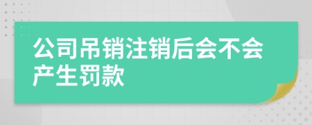 公司吊销注销后会不会产生罚款