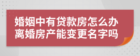 婚姻中有贷款房怎么办离婚房产能变更名字吗