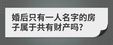 婚后只有一人名字的房子属于共有财产吗?