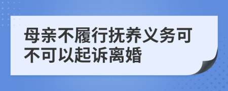 母亲不履行抚养义务可不可以起诉离婚