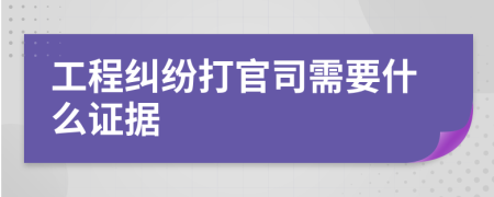 工程纠纷打官司需要什么证据