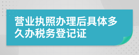 营业执照办理后具体多久办税务登记证