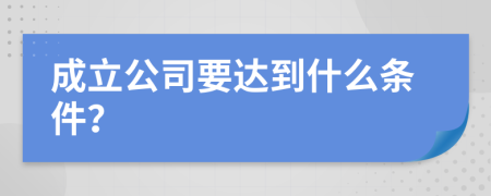 成立公司要达到什么条件？