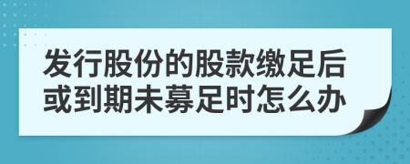 发行股份的股款缴足后或到期未募足时怎么办