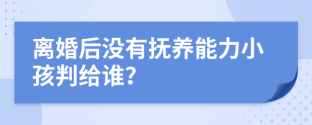 离婚后没有抚养能力小孩判给谁？