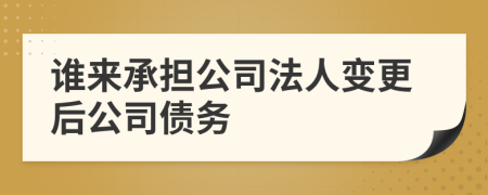 谁来承担公司法人变更后公司债务