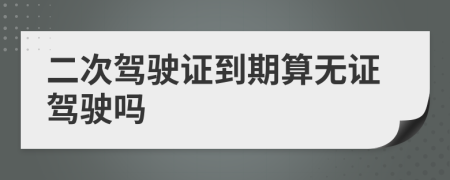 二次驾驶证到期算无证驾驶吗