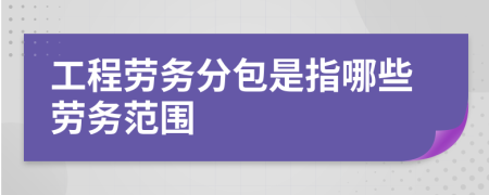 工程劳务分包是指哪些劳务范围