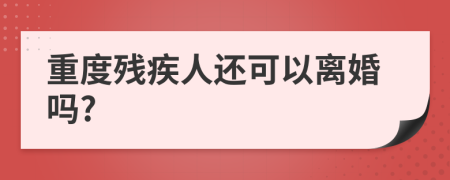 重度残疾人还可以离婚吗?