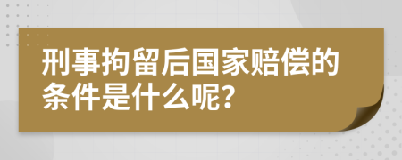 刑事拘留后国家赔偿的条件是什么呢？