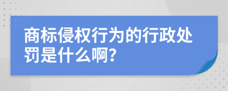 商标侵权行为的行政处罚是什么啊？