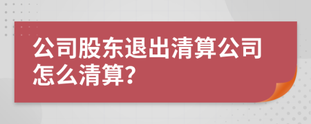 公司股东退出清算公司怎么清算？