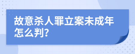 故意杀人罪立案未成年怎么判？