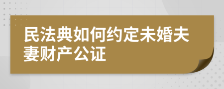 民法典如何约定未婚夫妻财产公证