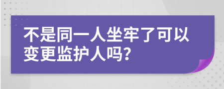 不是同一人坐牢了可以变更监护人吗？