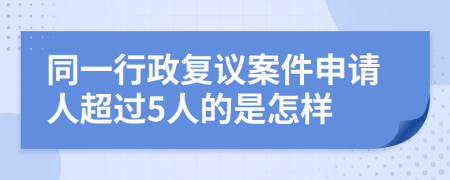 同一行政复议案件申请人超过5人的是怎样