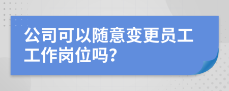 公司可以随意变更员工工作岗位吗？