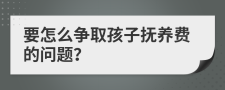 要怎么争取孩子抚养费的问题？